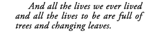     And all the lives we ever lived and all the lives to be are full of trees and changing leaves. 