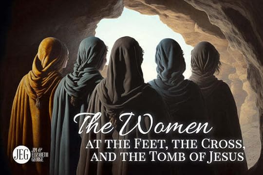The Women at the Feet, the Cross, and the Tomb of Jesus by Jim & Elizabeth George