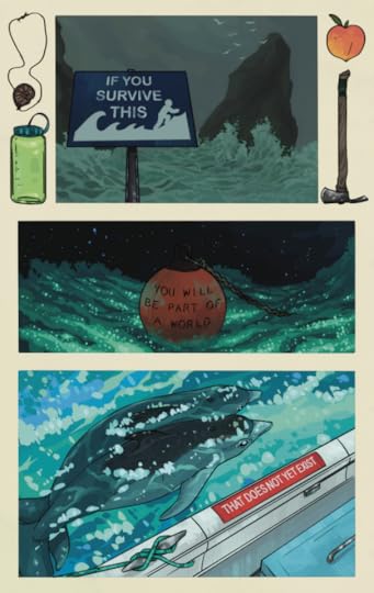 Three comic panels on an off-white background. Objects depicted in the negative space of the page including an ammonite fossil on a leather cord, a green nalgene, a peach, and a pulaski. The first panel shows a gray ocean storm, with waves crashing against big, dark rocks. A tsunami hazard zone sign reads:"IF YOU SURVIVE THIS" The second panel shows a round orange bouy floating in a sea illuminated by bioluminescent plankton. Stars glitter overhead. Text on the bouy reads: "YOU WILL BECOME PART OF A WORLD"The third panel shows a pair of dolphins in the water, adjacent to a white boat. A red sticker on the gunwhale reads:"THAT DOES NOT YET EXIST" 
