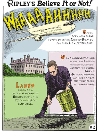 1. Babies born on a plane flying over the United States can claim U.S. citizenship! 2. Lawns began as a status symbol in Europe during the 17th and 18th centuries. 3. When a massive pothole in his Los Angeles neighborhood went unfixed for weeks, Arnold Schwarzenegger gathered a team and they filled it themselves!