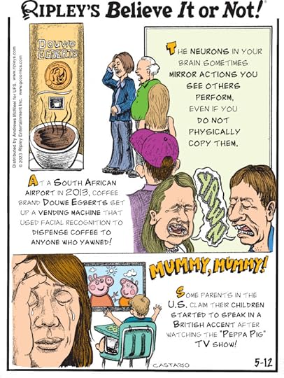 1. The neurons in your brain sometimes mirror actions you see others perform, even if you do not physically copy them. 2. At a South African airport in 2013, coffee brand Douwe Egberts set up a vending machine that used facial recognition to dispense coffee to anyone who yawned! 3. Mummy, Mummy! Some parents in the U.S. claim their children started to speak in a British accent after watching the 