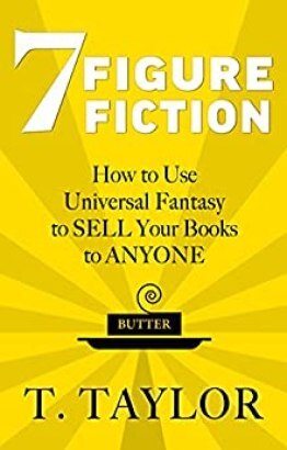 7 FIGURE FICTION: How to Use Universal Fantasy to SELL Your Books to ANYONE (Universal Fantasy™: Butter Up Your Writing Book 1) by [T Taylor]
