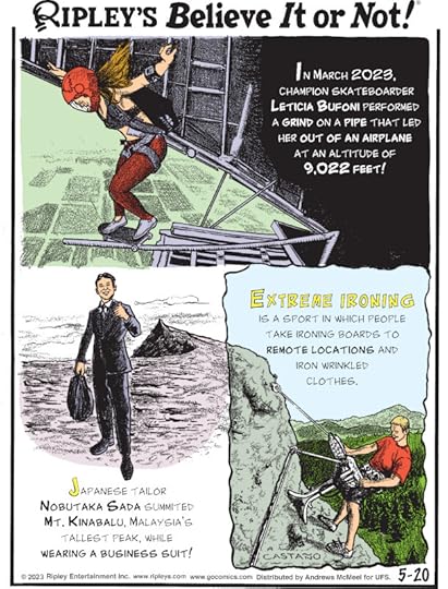 1. In March 2023, champion skateboarder Leticia Bufoni performed a grind on a pipe that led her out of an airplane at an altitude of 9,022 feet! 2. Japanese tailor Nobutaka Sada summited Mt. Kinabalu, Malaysia's tallest peak, while wearing a business suit! 3. Extreme ironing is a sport in which people take ironing boards to remote locations and iron wrinkled clothes.