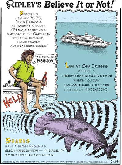 1. Rescued in January 2023, Elvis Francois of Dominica survived 24 days adrift on a sailboat in the Caribbean by eating ketchup, garlic powder and seasoning cubes! 2. Life at Sea Cruises offers a three-year world voyage where you can live on a ship full-time for about $100,000. 3. Sharks have a sense known as electroreception - the ability to detect electric fields.