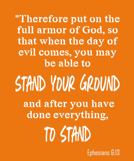  Therefore put on the full armor of God, so that when the day of evil comes, you may be able to stand your ground, and after you have done everything, to stand. Ephesians 6:13