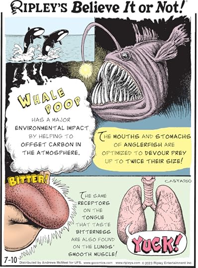 1. Whale poop has a major environmental impact by helping to offset carbon in the atmosphere. 2. The mouths and stomachs of anglerfish are optimized to devour prey up to twice their size! 3. The same receptors on the tongue that taste bitterness are also found on the lungs' smooth muscle!