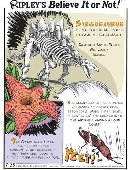 1. Stegosaurus is the official state fossil of Colorado. Submitted by Jonathan Wijaya, West Jakarta, Indonesia. 2. The Stapelia gigantea, also known as the carrion flower, releases a rotting-flesh odor to attract flies for pollination. 3. The click beetle has a unique mechanism to escape from predators. When threatened, it can 