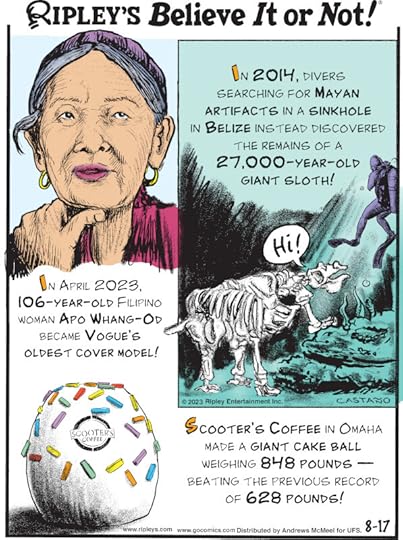 1. In 2014, divers searching for Mayan artifacts in a sinkhole in Belize instead discovered the remains of a 27,000-year-old giant sloth! 2. In April 2023, 106-year-old Filipino woman Apo Whang-Od became Vogue's oldest cover model! 3. Scooter's Coffee in Omaha made a giant cake ball weighing 848 pounds - beating the previous record of 628 pounds!