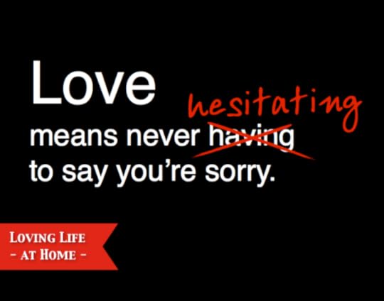 Erich Segal got it wrong: Love means never HESITATING to say you're sorry.