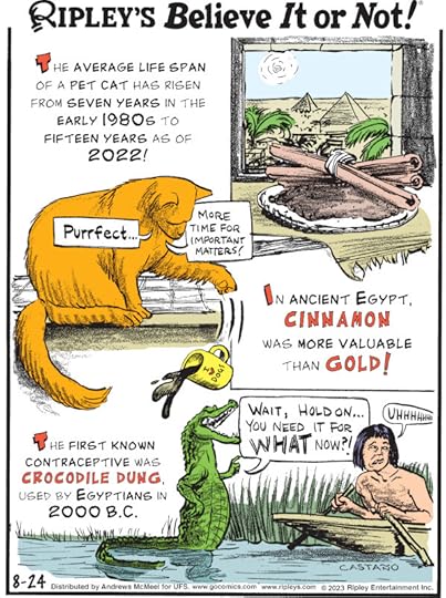 1. The average lifespan of a pet cat has risen from seven years in the early 1980s to fifteen years as of 2022! 2. In ancient Egypt, cinnamon was more valuable than gold! 3. The first known contraceptive was crocodile dung, used by Egyptians in 2000 B.C.