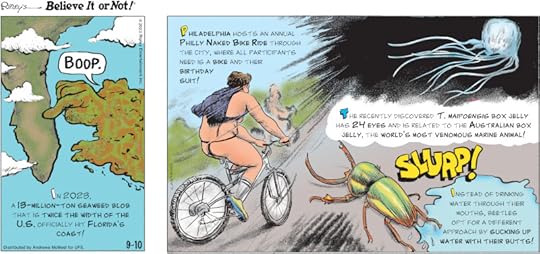 1. In 2023, a 13-million-ton seaweed blob that is twice the width of the U.S. officially hit Florida's coast! 2. Philadelphia hosts an annual Philly Naked Bike Ride through the city, where all participants need is a bike and their birthday suit! 3. The recently discovered T. maipoensis box jelly has 24 eyes and is related to the Australian box jelly, the world's most venomous marine animal! 4. Instead of drinking water through their mouths, beetles opt for a different approach by sucking up water with their butts!