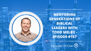 Mentoring Generations of Biblical Leaders with Todd Melby – Episode #157