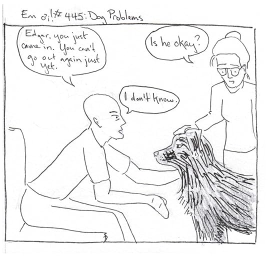 B: Edgar, you just came in. You can't go out again just yet. Em: Is he okay?B: I don't know.(Dog stares steadfastly at B.)