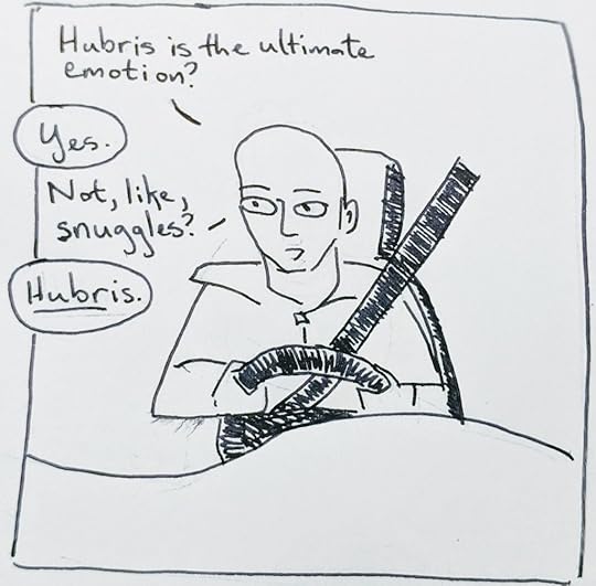 B: Hubris is the ultimate emotion?Em (off): Yes.B: Not, like, snuggles?Em: Hubris.
