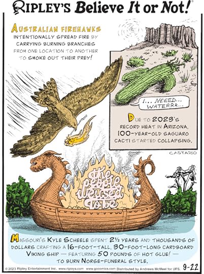1. Australian firehawks intentionally spread fire by carrying burning branches from one location to another to smoke out their prey! 2. Due to 2023's record heart in Arizona, 100-year-old saguaro cacti started collapsing. 3. Missouri's Kyle Scheele spent 2 1/2 years and thousands of dollars crafting a 16-foot-tall, 30-foot-long cardboard Viking ship - featuring 50 pounds of hot glue! - To burn Norse-funeral style.
