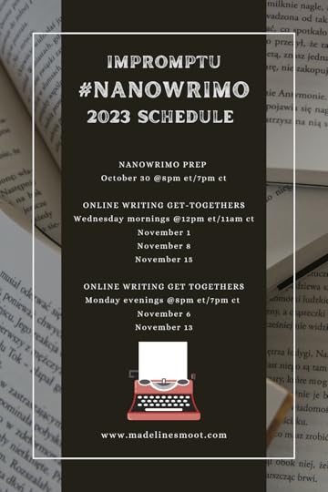 background of books with black bar with the following information: Impromptu #NANOWRIMO 2023 ScheduleNANOWRIMO PREP October 30 @8pm et/7pm ctONLINE WRITING GET-TOGETHERSWednesday mornings @12pm et/11am ctNovember 1November 8November 15ONLINE WRITING GET TOGETHERSMonday evenings @8pm et/7pm ct November 6November 13madelinesmoot.com