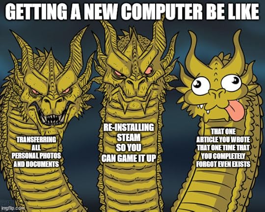 Getting a new computer be like transferring all personal photos and documents, reinstalling Steam so you can game it up, that one article you wrote that one time that you completely forgot even exists meme