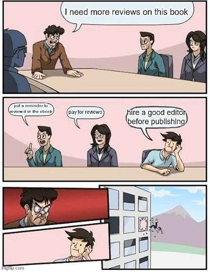 Boardroom meeting meme I need more reviews on this book. Put a reminder to review it in the ebook, pay for reviews. Hire a good editor before publishing.