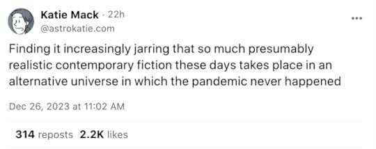Katie Mack· 22h@astrokatie.comFinding it increasingly jarring that so much presumably realistic contemporary fiction these days takes place in an alternative universe in which the pandemic never happenedDec 26, 2023 at 11:02 AM