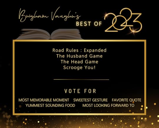 Black Background with open book, gold sparkles, and gold box. Gold text saying Brigham Vaughn's Best of 2023. Road Rules: Expanded, The Husband Game, The Head Game, Scrooge You! Vote for Most Memorable Moment, Sweetest Gesture, Favorite Quote, Yummiest Sounding Food, Most Looking Forward To ...