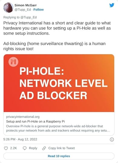 Privacy International has a short and clear guide to what hardware you can use for setting up a Pi-Hole as well as some setup instructions. Ad-blocking (home surveillance thwarting) is a human rights issue too!https://t.co/1vphCsaug1— Simon McGarr (@Tupp_Ed) August 12, 2022