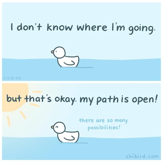 I don't know where I'm going. But that's okay! My path is open. There are so many possibilities.