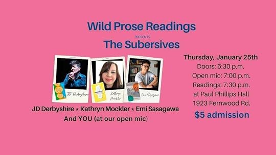 May be an image of 3 people and text that says 'JD Derbrysbure Wild Prose Readings The Subersives PRESENTS Thursday, January 25th Doors: 6:30 p.m. Open mic: 7:00 p.m. Readings: 7:30 p.m. at Paul Phillips Hall 1923 Fernwood Rd. $5 admission veg Enu Sapaapun KAbry Makler JDDerbyshire Kathryn Mockler * Emi Sasagawa And YOU (at our open mic)'