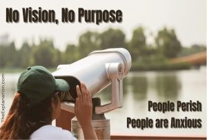 No vision, no purpose, people perish, people are anxious.