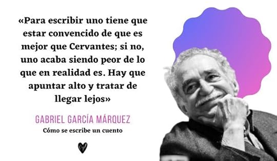 «Para escribir uno tiene que estar convencido de que es mejor que Cervantes; si no, uno acaba siendo peor de lo que en realidad es. Hay que apuntar alto y tratar de llegar lejos» Gabriel García Márquez