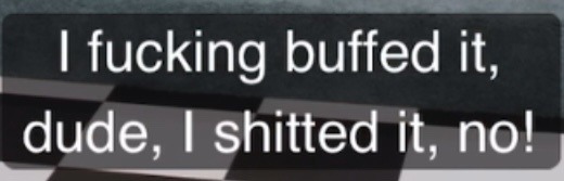 A very small section of a screenshot only showing the subtitles from Dropout's first episode of the third season of the show "Make Some Noise". The subtitles read, "I fucking buffed it, dude, I shitted it! No!" as said by Brennan Lee Mulligan. He is not in screenshot.