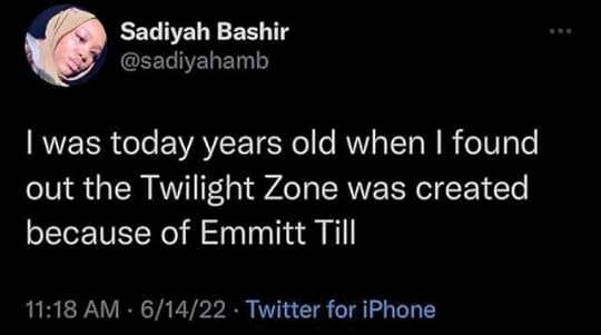 Image ID: a tweet by Sadiyah Bashir that says "I was today years old when I found out The Twilight Zone was created because of Emmett Till". End ID