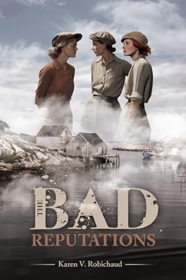 Book cover: Three young women in 1920s clothing, a fishing village, and the title: The Bad Reputations, by Karen V. Robichaud.