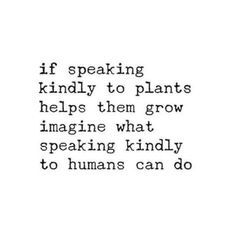 This may contain: a black and white photo with the words if speaking kindly to plants helps them grow imagine what speaking kindly to humans can do