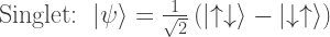 \textrm{Singlet: }\left| \psi \right\rangle = \tfrac{1}{\sqrt{2}} \left( \left| \uparrow \downarrow \right\rangle - \left| \downarrow \uparrow \right\rangle \right) 