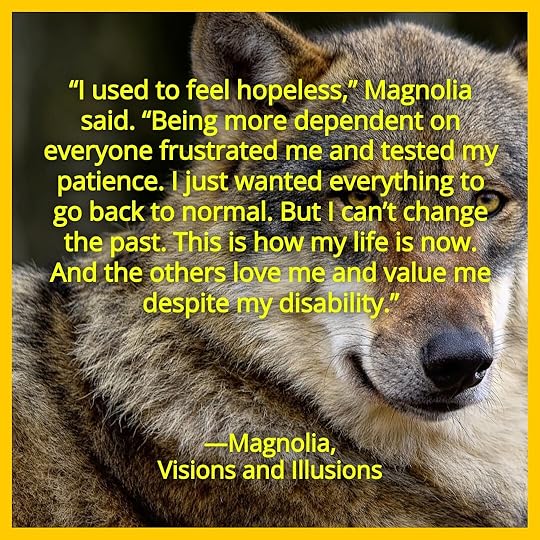 I used to feel hopeless,” Magnolia said. “Being more dependent on everyone frustrated me and tested my patience. I just wanted everything to go back to normal. But I can’t change the past. This is how my life is now. And the others love me and value me despite my disability.” Magnolia, Visions and Illusions