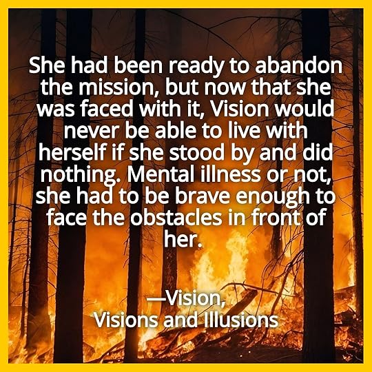 She had been ready to abandon the mission, but now that she was faced with it, Vision would never be able to live with herself if she stood by and did nothing. Mental illness or not, she had to be brave enough to face the obstacles in front of her. Vision, Visions and Illusions.