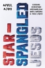 Star-Spangled Jesus: Leaving Christian Nationalism and Finding A True Faith By April Ajoy Cover Image