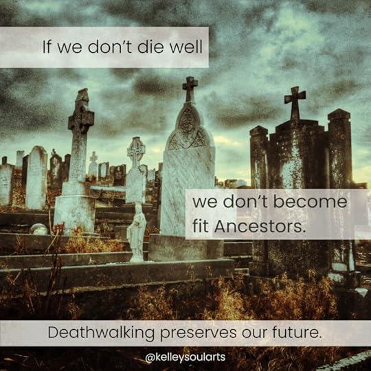 If we don’t die well we don’t become fit Ancestors -- Kelley Harrell, Soul Intent Arts