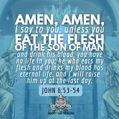 John 6:53-54: "Amen, Amen, I say to you, unless you eat the flesh of the Son of man and drink his blood, you have no life in you; he who eats my flesh and drinks my blood has eternal life, and I will raise him up at the last day."