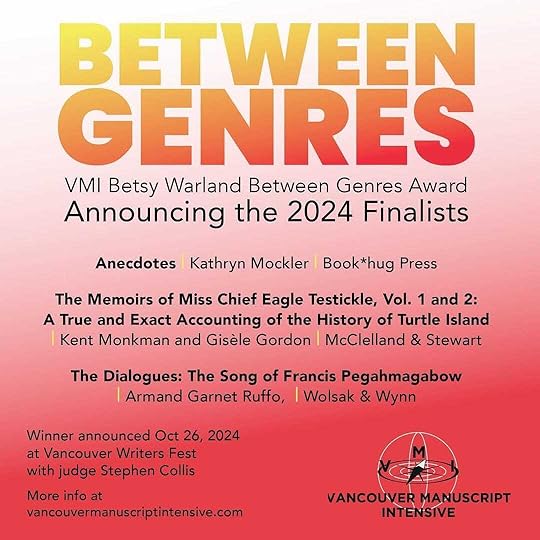 May be an image of text that says 'BETWEEN GENRES VMI Betsy Warland Between Genres Award Announcing the 2024 Finalists Anecdotes Kathryn Mockler Book*hug Press The Memoirs of Miss Chief Eagle Testickle, Vol. 1 and 2: A True and Exact Accounting of the History of Turtle Island Kent Monkman and Gisèle Gordon McClelland & Stewart The Dialogues: The Song of Francis Pegahmagabow Armand Garnet Ruffo, Wolsak & Wynn Winner announced Oct 26, 2024 at Vancouver Writers Fest with judge Stephen Collis More info at vancouvermanuscriptintensive.com VANCOUVER MANUSCRIPT INTENSIVE'
