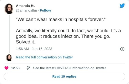 “We can’t wear masks in hospitals forever.”Actually, we literally could. In fact, we should. It’s a good idea. It reduces infection. There you go. Solved it.— Amanda Hu (@amandalhu) June 16, 2023