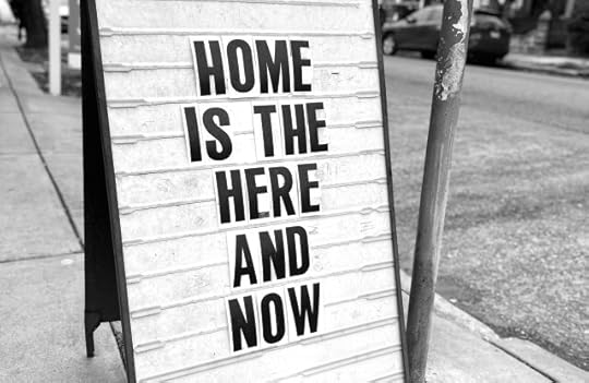 A sign that says, “home is the here and now”. Why is it so hard to be in the present?