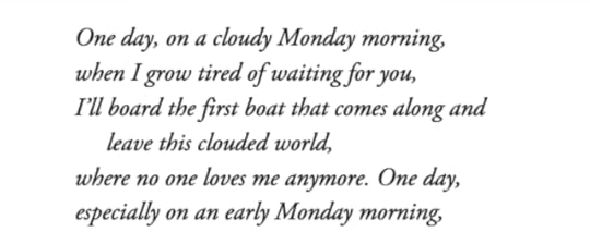 text id: One day, on a cloudy Monday morning,when I grow tired of waiting for you,I’ll board the first boat that comes along andleave this clouded world,where no one loves me anymore. One day,especially on an early Monday morning,