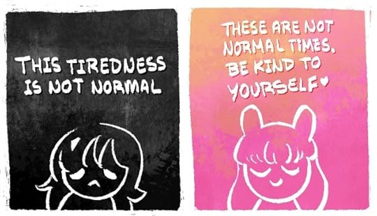 A drawing showing two panels. The first is in shades of gray and shows the outline of a cartoon person frowning. The text in this panel reads: "This tiredness is not normal." The second panel is in warm shades of orange and pink and has a cartoon person with a relieved look on their face. The text in this second panel reads: "These are not normal times. Be kind to yourself."