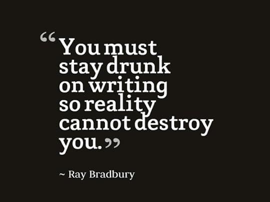 You must stay drunk on writing so reality cannot destroy you. -- Ray Bradbury