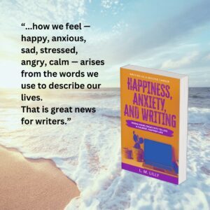 how we feel — happy, anxious, sad, stressed, angry, calm — arises from the words we use to describe our lives.  That is great news for writers.  Copyf of Happiness Anxiety and Writing by L. M. Lillyon beach with ocean.