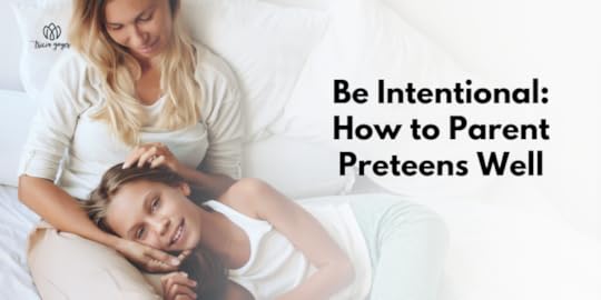 Be Intentional: How to Parent Preteens Well