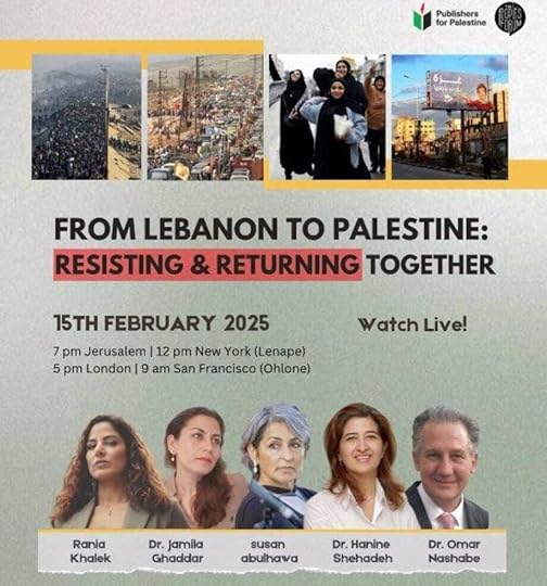 May be an image of 8 people and text that says 'Porpiatetine for Palestine Publishers FROM LEBANON to PALESTINE: RESISTING & RETURNING TOGETHER 15TH FEBRUARY 2025 7 pm Jerusalem 12 pm New York (Lenape) 5 pm London 9 am San Francisco (Ohlone) Watch WatchLive! Live! Rania Khalek Dr. jamila Ghaddar susan abulhawa Dr.Hanine Dr. Hanine Shehadeh Dr. Omar Nashabe'