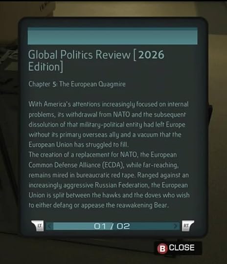 With America's attentions increasingly focused on internal problems, it's withdrawal from NATO and the subsequent dissolution of that military-political entity had left Europe without its primary overseas ally and the vacuum that the European Union has struggled to fill.The creation of a replacement for NATO, the European Common Defense Alliance (ECDA), while far-reaching, remains mired in bureaucratic red tape. Ranged against the increasingly aggressive Russian Federation, the European Union is split between the hawks and the doves who wish to either defang or appease the reawakening Bear.
