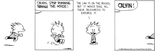 Calvin, a little boy, runs gleefully through the house wildly. He stops briefly as a parent, off screen, yells "Calvin stop running through the house!" Calvin says to audience "The law is on the books but it would take all their resources to enforce it." He then flees, only a single leg still in view as a parent yells out "CALVIN!"